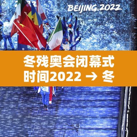冬残奥会闭幕式时间2022 → 冬残奥会持续时间