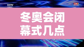 冬奥会闭幕式几点的简单介绍 冬奥会闭幕式几点的简单介绍