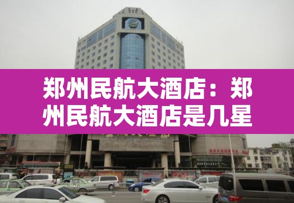 郑州民航大酒店:郑州民航大酒店是几星级 郑州民航大酒店:郑州民航大酒店是几星级