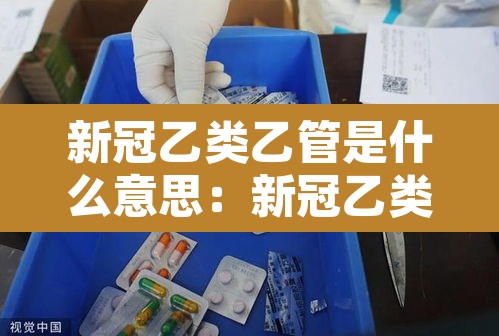 新冠乙类乙管是什么意思:新冠乙类管理
