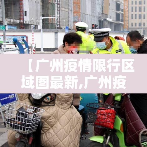 【广州疫情限行区域图最新,广州疫情有限行吗】 【广州疫情限行区域图最新,广州疫情有限行吗】