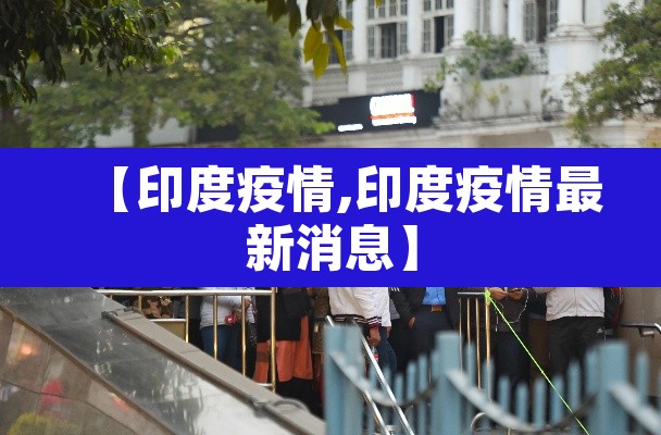 【印度疫情,印度疫情最新消息】