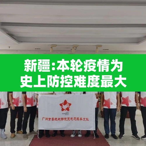新疆:本轮疫情为史上防控难度最大—（新疆疫情防控形势严峻）