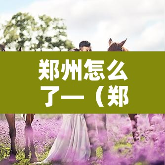 郑州怎么了—(郑州咋么了) 郑州怎么了—(郑州咋么了)