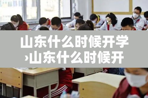 山东什么时候开学›山东什么时候开学初中 山东什么时候开学›山东什么时候开学初中