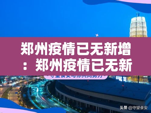郑州疫情已无新增:郑州疫情已无新增病例 郑州疫情已无新增:郑州疫情已无新增病例