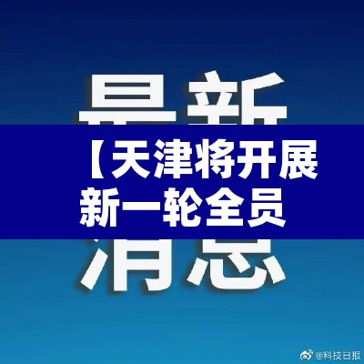 【天津将开展新一轮全员核检,天津全民核酸检测了吗】 【天津将开展新一轮全员核检,天津全民核酸检测了吗】