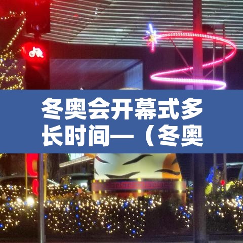 冬奥会开幕式多长时间—（冬奥会开幕式时间2020）