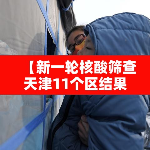 【新一轮核酸筛查天津11个区结果出炉·天津全市核酸】