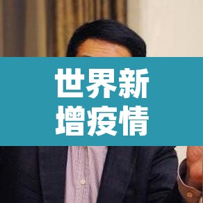 世界新增疫情情况:世界疫情新增最新数据 世界新增疫情情况:世界疫情新增最新数据