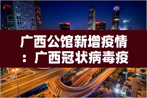 广西公馆新增疫情:广西冠状病毒疫情 广西公馆新增疫情:广西冠状病毒疫情