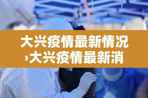 大兴疫情最新情况›大兴疫情最新消息轨迹 大兴疫情最新情况›大兴疫情最新消息轨迹