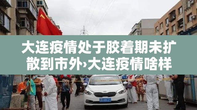 大连疫情处于胶着期未扩散到市外›大连疫情啥样了 大连疫情处于胶着期未扩散到市外›大连疫情啥样了