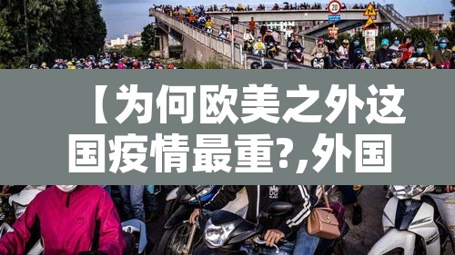 【为何欧美之外这国疫情最重?,外国疫情为什么比中国还厉害】 【为何欧美之外这国疫情最重?,外国疫情为什么比中国还厉害】
