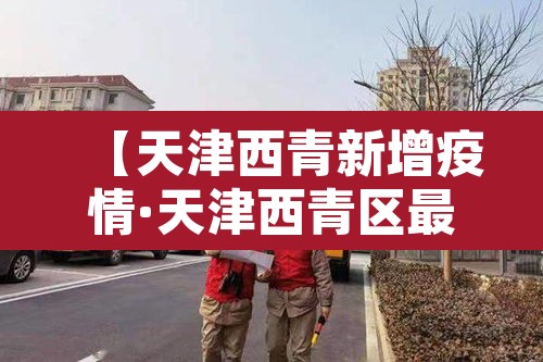 【天津西青新增疫情·天津西青区最新疫情】