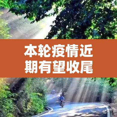 本轮疫情近期有望收尾—（本轮疫情预计持续多久）