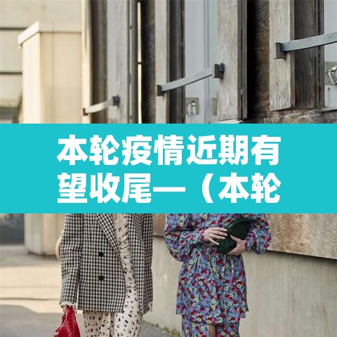 本轮疫情近期有望收尾—(本轮疫情预计持续多久)