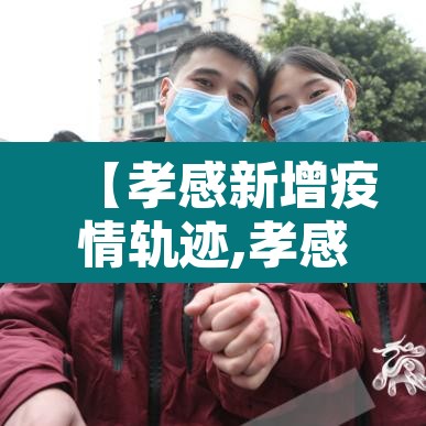 【孝感新增疫情轨迹,孝感新增病例最新】 【孝感新增疫情轨迹,孝感新增病例最新】