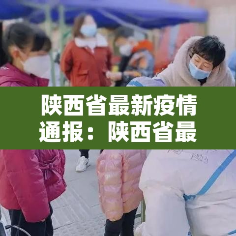 陕西省最新疫情通报:陕西省最新疫情新闻 陕西省最新疫情通报:陕西省最新疫情新闻