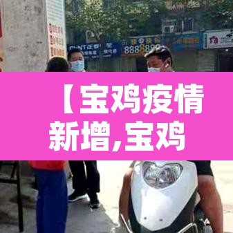 【宝鸡疫情新增,宝鸡疫情新增情况】 【宝鸡疫情新增,宝鸡疫情新增情况】