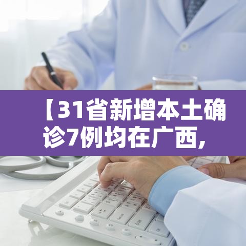【31省新增本土确诊7例均在广西,广西新增7例在哪里】 【31省新增本土确诊7例均在广西,广西新增7例在哪里】