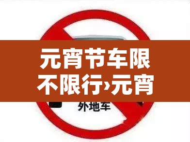 元宵节车限不限行›元宵节车限号吗?