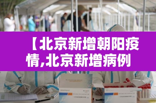 【北京新增朝阳疫情,北京新增病例 朝阳】 【北京新增朝阳疫情,北京新增病例 朝阳】