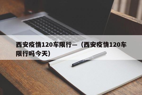 西安疫情120车限行—（西安疫情120车限行吗今天）