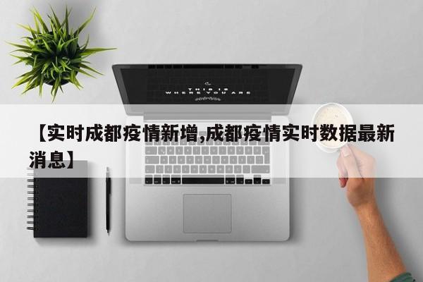 【实时成都疫情新增,成都疫情实时数据最新消息】