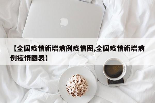 【全国疫情新增病例疫情图,全国疫情新增病例疫情图表】
