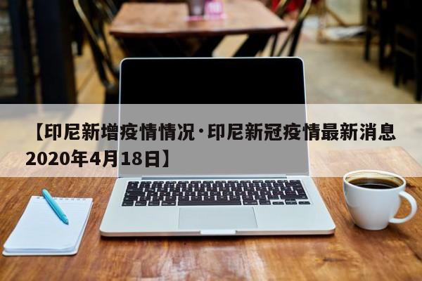 【印尼新增疫情情况·印尼新冠疫情最新消息2020年4月18日】